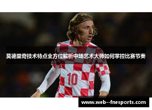 莫德里奇技术特点全方位解析中场艺术大师如何掌控比赛节奏