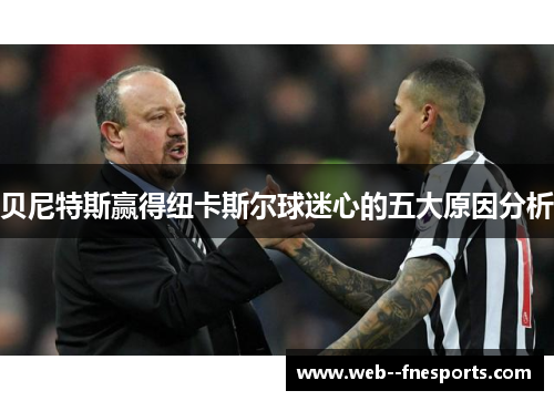贝尼特斯赢得纽卡斯尔球迷心的五大原因分析