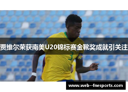 贾维尔荣获南美U20锦标赛金靴奖成就引关注
