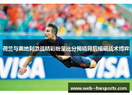 荷兰与奥地利激战精彩纷呈比分揭晓背后暗藏战术博弈