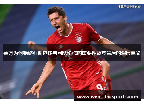 莱万为何始终强调进球与团队协作的重要性及其背后的深层意义