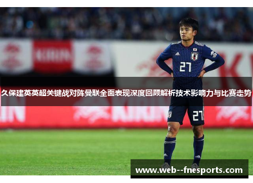 久保建英英超关键战对阵曼联全面表现深度回顾解析技术影响力与比赛走势