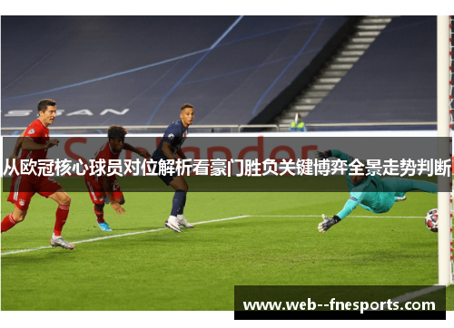 从欧冠核心球员对位解析看豪门胜负关键博弈全景走势判断