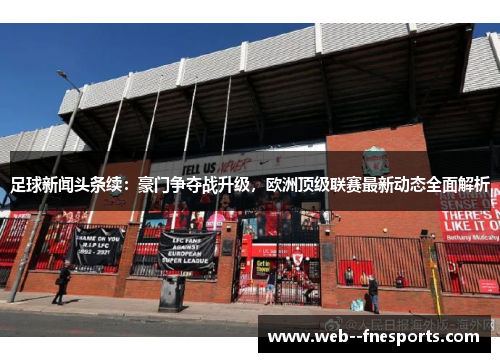 足球新闻头条续:豪门争夺战升级,欧洲顶级联赛最新动态全面解析 足球新闻头条续:豪门争夺战升级,欧洲顶级联赛最新动态全面解析