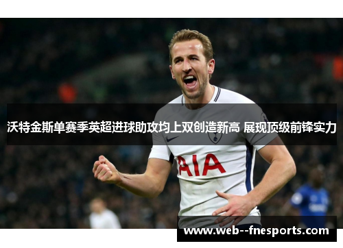 沃特金斯单赛季英超进球助攻均上双创造新高 展现顶级前锋实力
