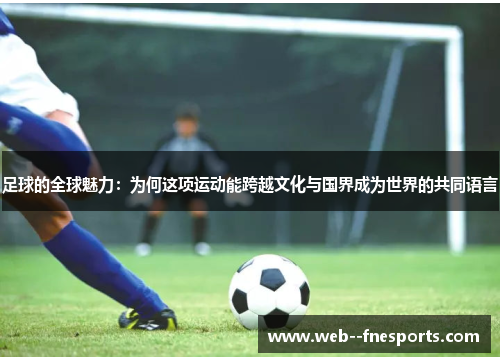 足球的全球魅力:为何这项运动能跨越文化与国界成为世界的共同语言 足球的全球魅力:为何这项运动能跨越文化与国界成为世界的共同语言