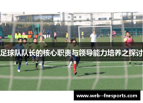 足球队队长的核心职责与领导能力培养之探讨 足球队队长的核心职责与领导能力培养之探讨