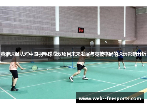 黄雅琼退队对中国羽毛球混双项目未来发展与竞技格局的深远影响分析 黄雅琼退队对中国羽毛球混双项目未来发展与竞技格局的深远影响分析
