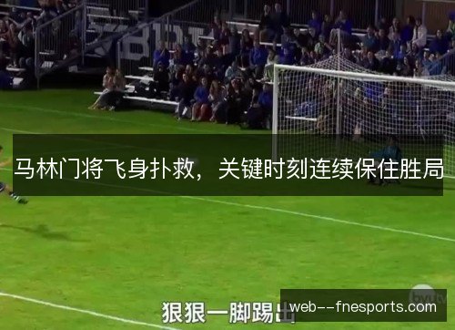 马林门将飞身扑救,关键时刻连续保住胜局 马林门将飞身扑救,关键时刻连续保住胜局